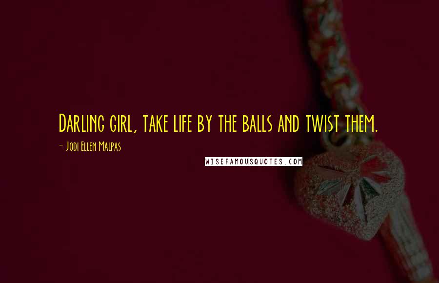 Jodi Ellen Malpas Quotes: Darling girl, take life by the balls and twist them.