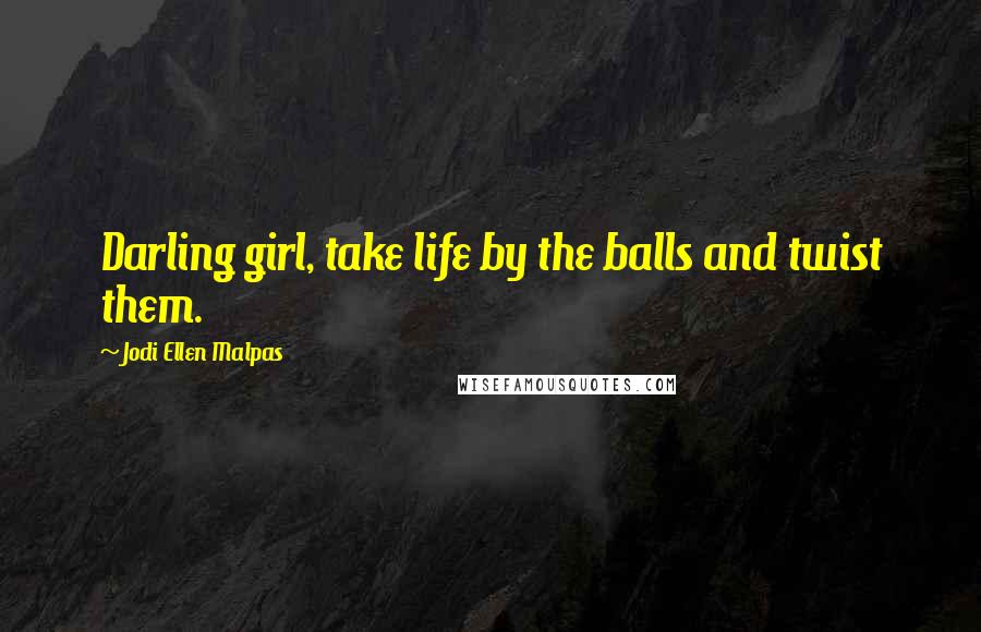 Jodi Ellen Malpas Quotes: Darling girl, take life by the balls and twist them.