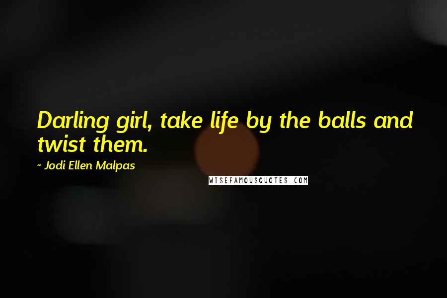 Jodi Ellen Malpas Quotes: Darling girl, take life by the balls and twist them.