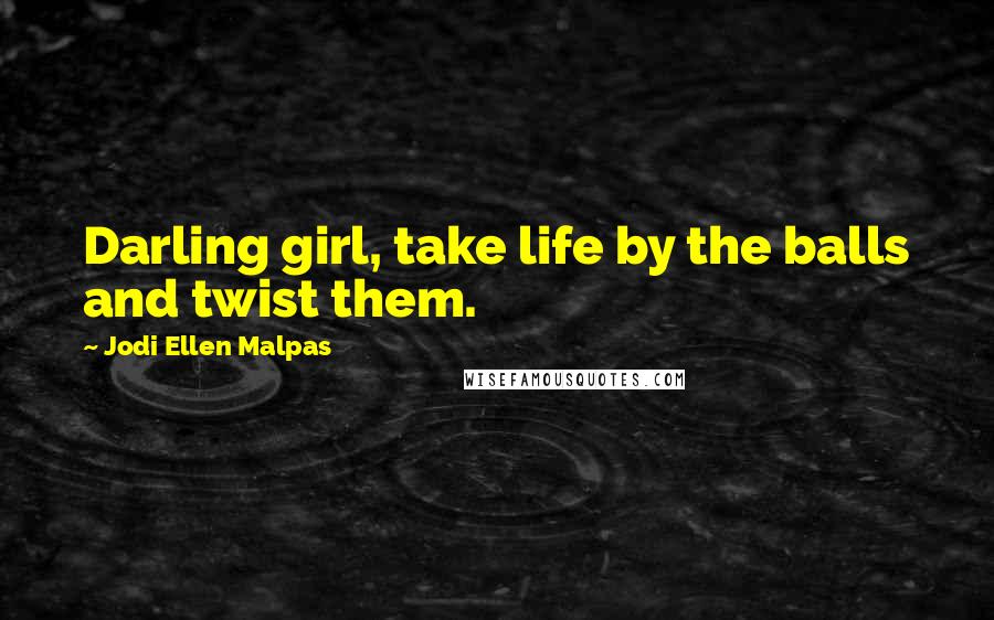 Jodi Ellen Malpas Quotes: Darling girl, take life by the balls and twist them.