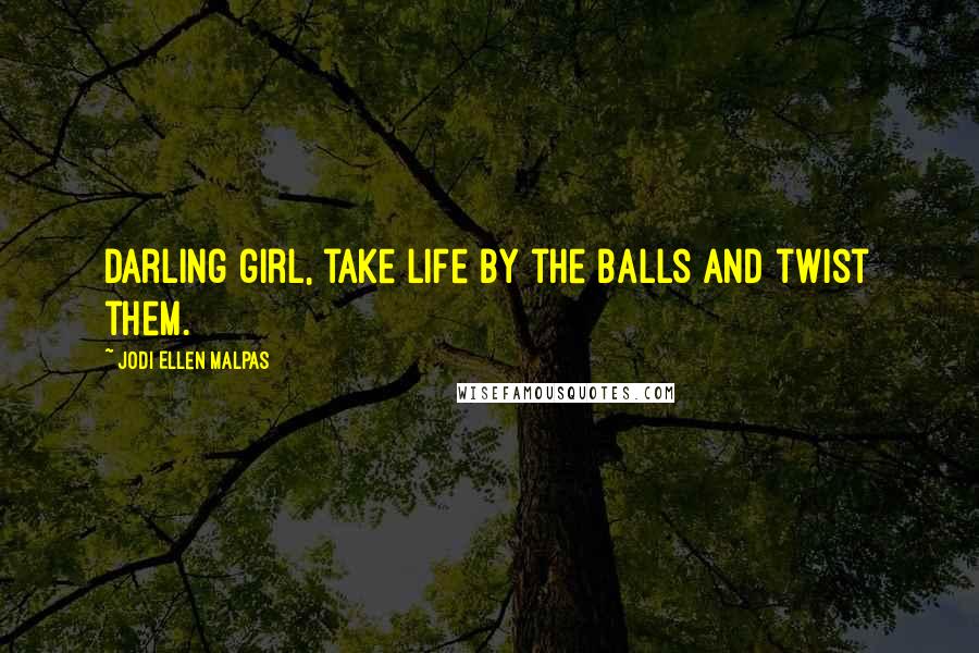 Jodi Ellen Malpas Quotes: Darling girl, take life by the balls and twist them.