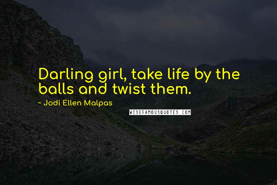 Jodi Ellen Malpas Quotes: Darling girl, take life by the balls and twist them.