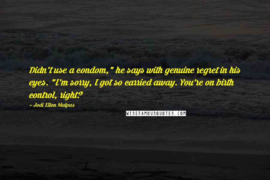 Jodi Ellen Malpas Quotes: Didn't use a condom," he says with genuine regret in his eyes. "I'm sorry, I got so carried away. You're on birth control, right?