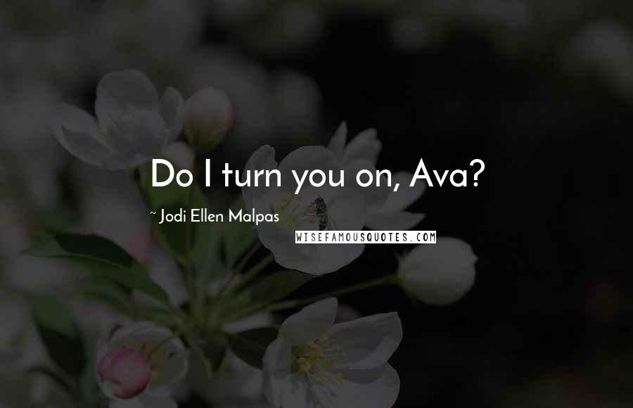 Jodi Ellen Malpas Quotes: Do I turn you on, Ava?