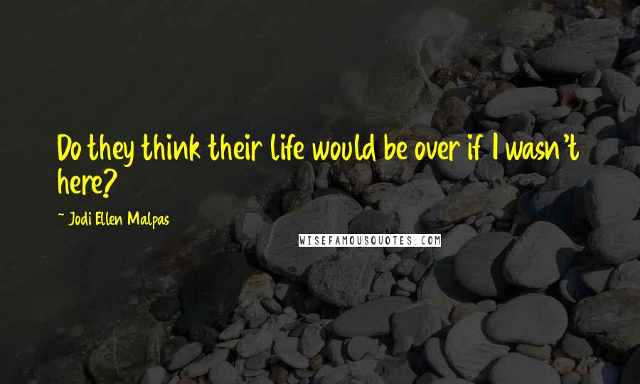 Jodi Ellen Malpas Quotes: Do they think their life would be over if I wasn't here?