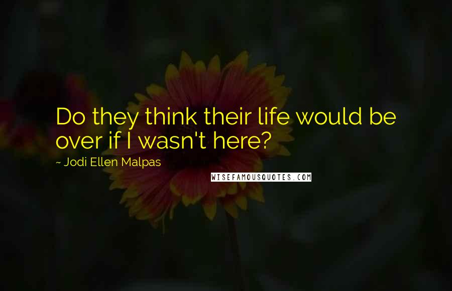 Jodi Ellen Malpas Quotes: Do they think their life would be over if I wasn't here?