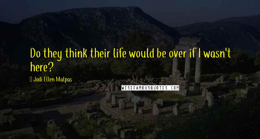 Jodi Ellen Malpas Quotes: Do they think their life would be over if I wasn't here?