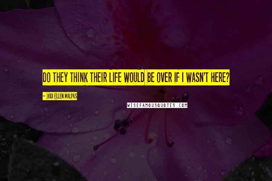 Jodi Ellen Malpas Quotes: Do they think their life would be over if I wasn't here?