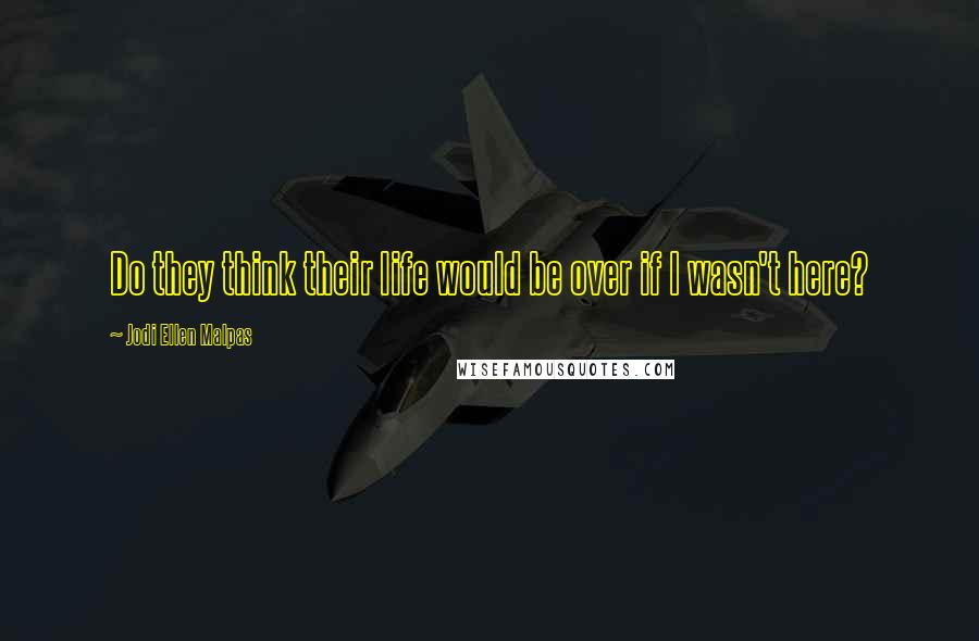 Jodi Ellen Malpas Quotes: Do they think their life would be over if I wasn't here?
