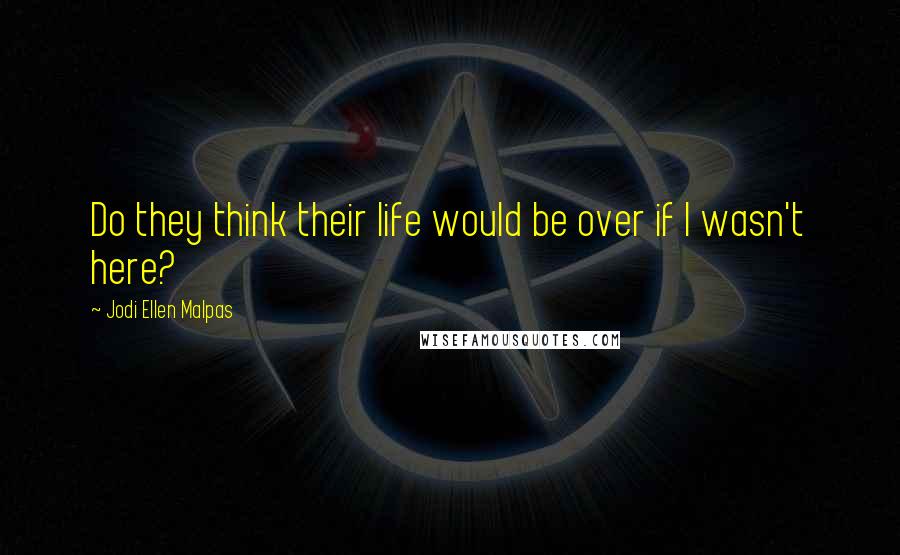 Jodi Ellen Malpas Quotes: Do they think their life would be over if I wasn't here?