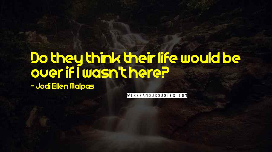 Jodi Ellen Malpas Quotes: Do they think their life would be over if I wasn't here?