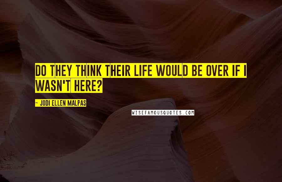 Jodi Ellen Malpas Quotes: Do they think their life would be over if I wasn't here?