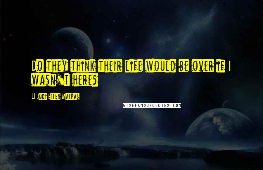 Jodi Ellen Malpas Quotes: Do they think their life would be over if I wasn't here?