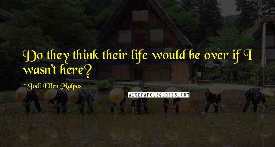 Jodi Ellen Malpas Quotes: Do they think their life would be over if I wasn't here?