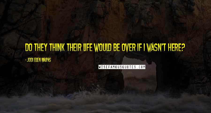 Jodi Ellen Malpas Quotes: Do they think their life would be over if I wasn't here?