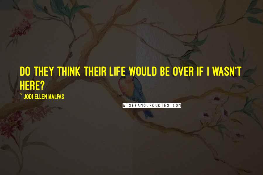 Jodi Ellen Malpas Quotes: Do they think their life would be over if I wasn't here?