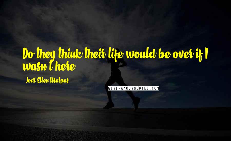Jodi Ellen Malpas Quotes: Do they think their life would be over if I wasn't here?