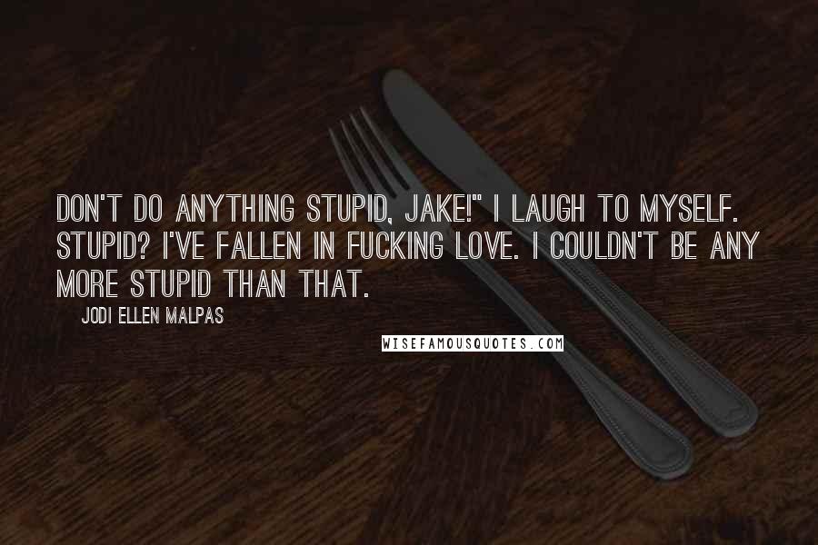 Jodi Ellen Malpas Quotes: Don't do anything stupid, Jake!" I laugh to myself. Stupid? I've fallen in fucking love. I couldn't be any more stupid than that.