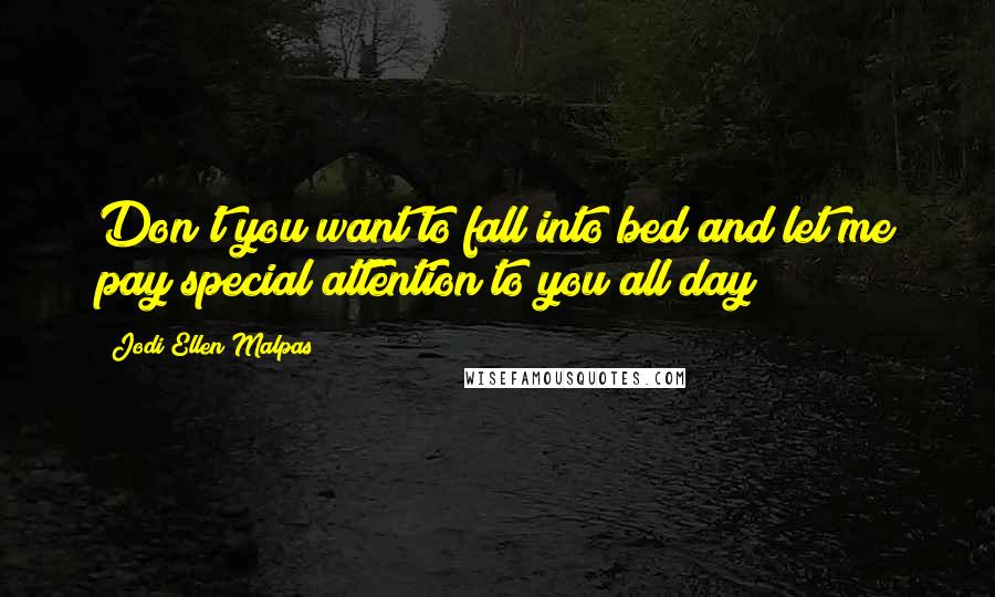 Jodi Ellen Malpas Quotes: Don't you want to fall into bed and let me pay special attention to you all day?