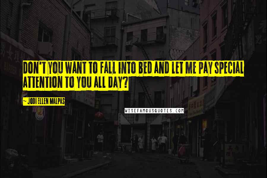 Jodi Ellen Malpas Quotes: Don't you want to fall into bed and let me pay special attention to you all day?