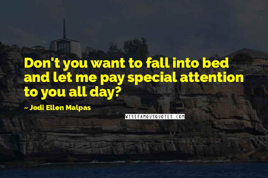 Jodi Ellen Malpas Quotes: Don't you want to fall into bed and let me pay special attention to you all day?