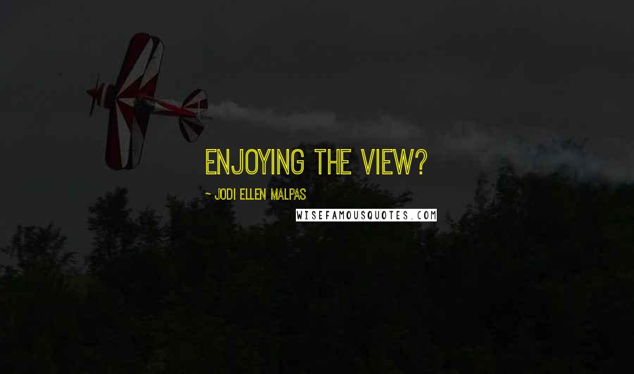 Jodi Ellen Malpas Quotes: Enjoying the view?