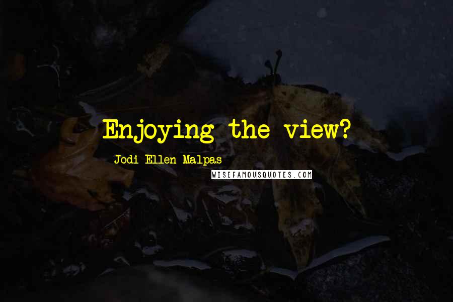 Jodi Ellen Malpas Quotes: Enjoying the view?