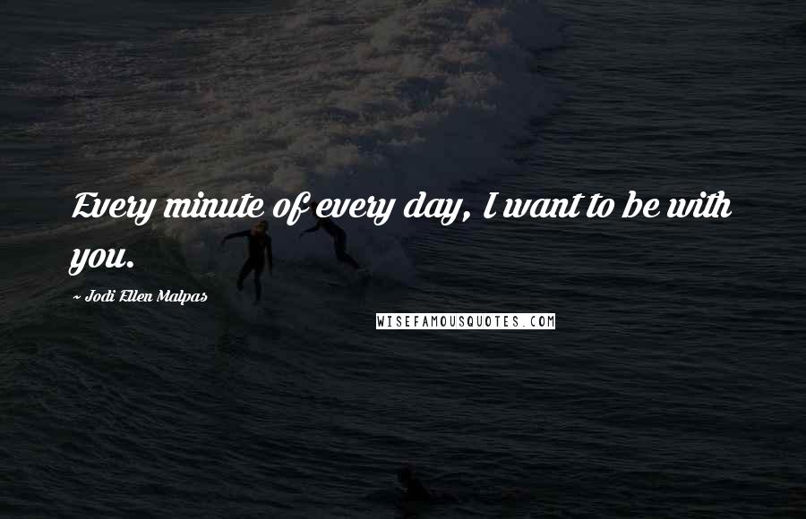 Jodi Ellen Malpas Quotes: Every minute of every day, I want to be with you.