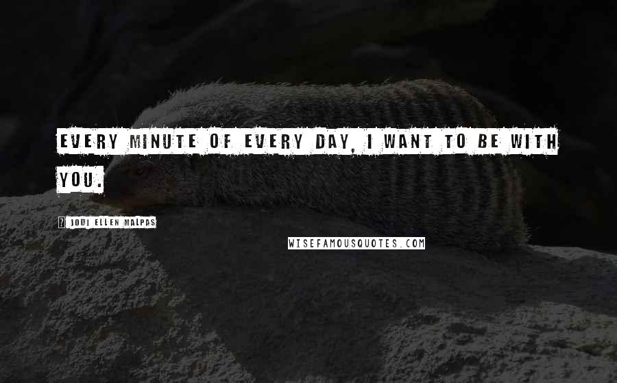 Jodi Ellen Malpas Quotes: Every minute of every day, I want to be with you.