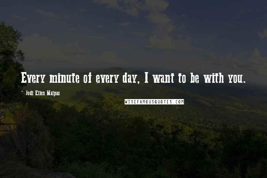 Jodi Ellen Malpas Quotes: Every minute of every day, I want to be with you.