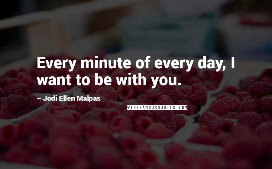 Jodi Ellen Malpas Quotes: Every minute of every day, I want to be with you.