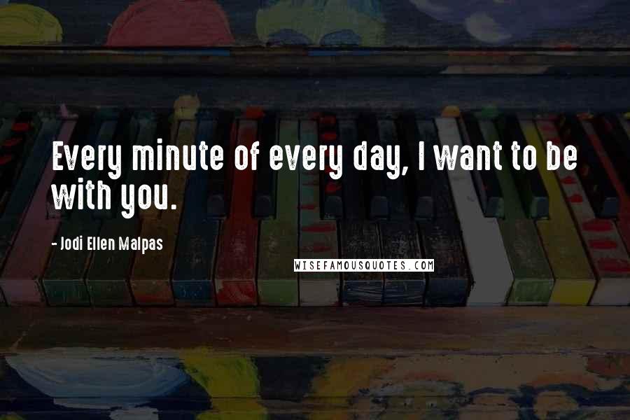 Jodi Ellen Malpas Quotes: Every minute of every day, I want to be with you.