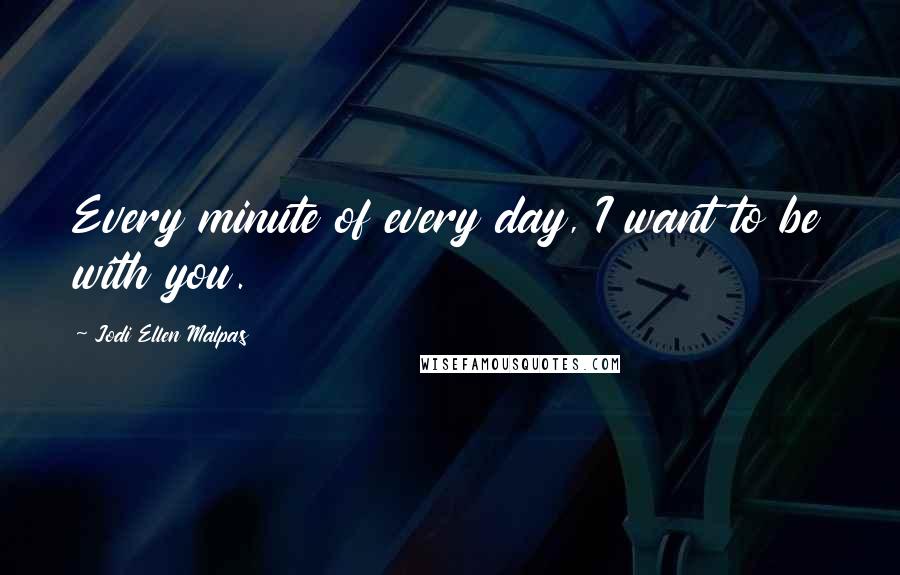 Jodi Ellen Malpas Quotes: Every minute of every day, I want to be with you.