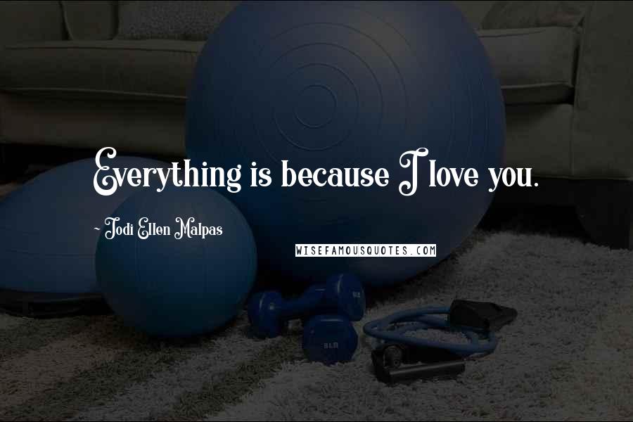 Jodi Ellen Malpas Quotes: Everything is because I love you.