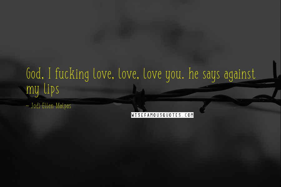 Jodi Ellen Malpas Quotes: God, I fucking love, love, love you. he says against my lips