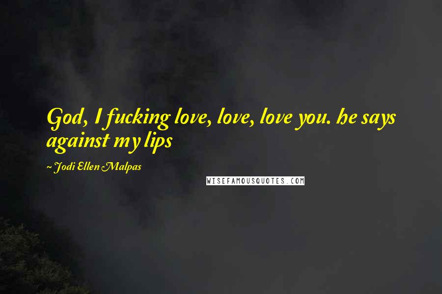 Jodi Ellen Malpas Quotes: God, I fucking love, love, love you. he says against my lips