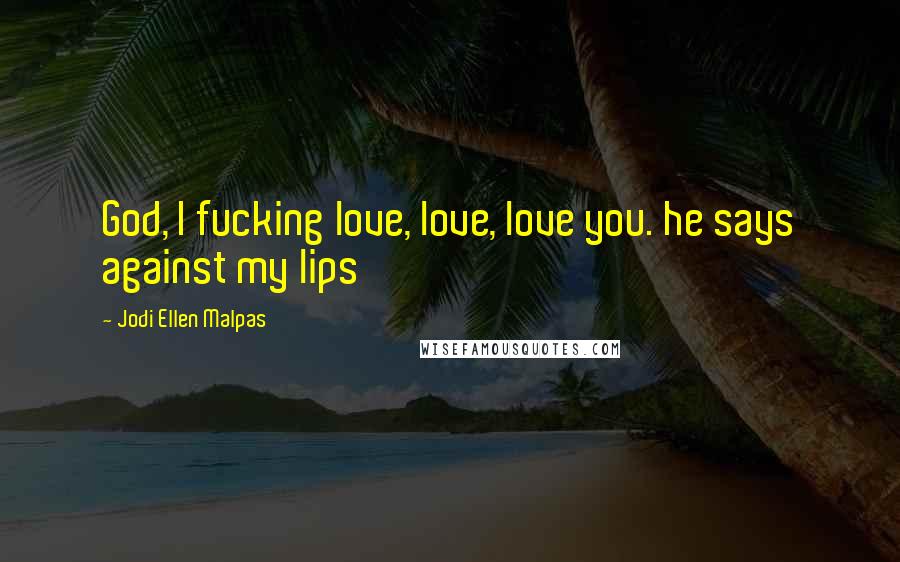 Jodi Ellen Malpas Quotes: God, I fucking love, love, love you. he says against my lips