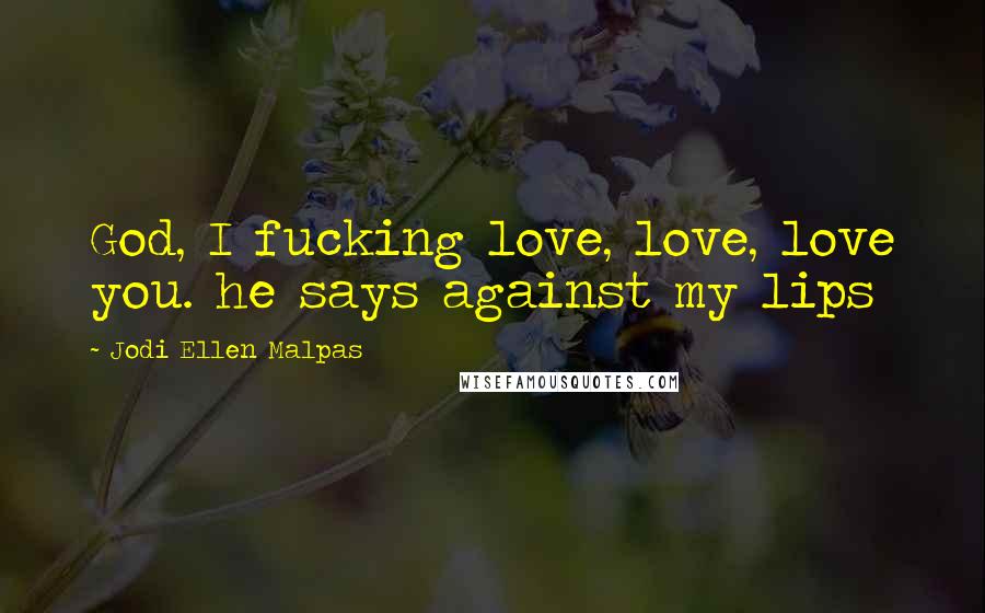 Jodi Ellen Malpas Quotes: God, I fucking love, love, love you. he says against my lips