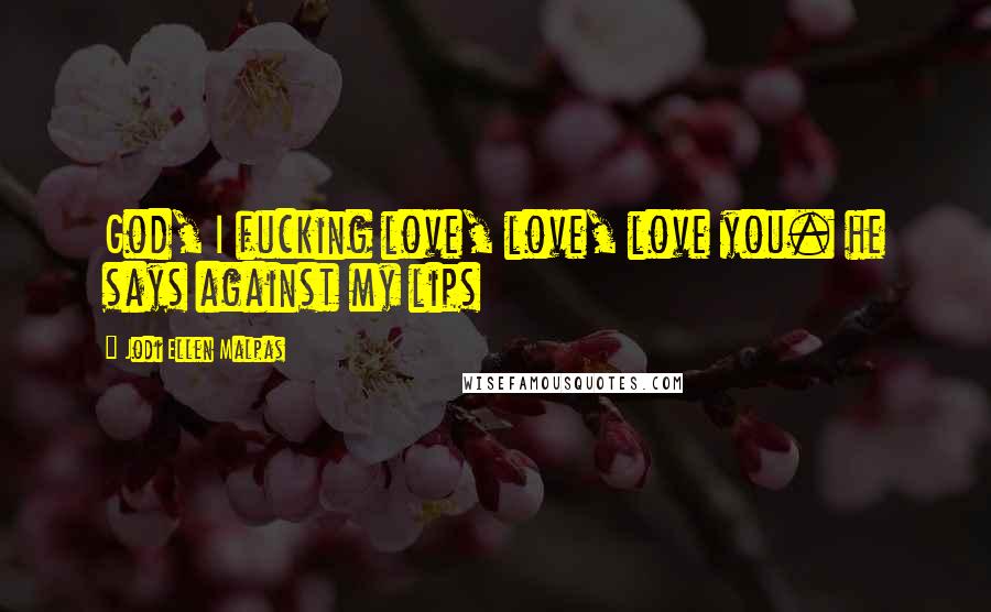 Jodi Ellen Malpas Quotes: God, I fucking love, love, love you. he says against my lips