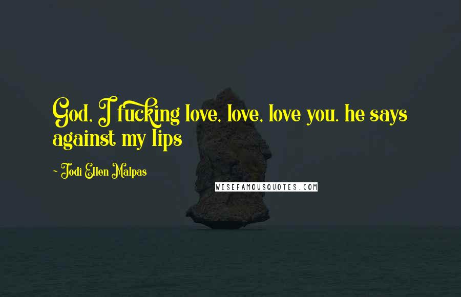 Jodi Ellen Malpas Quotes: God, I fucking love, love, love you. he says against my lips