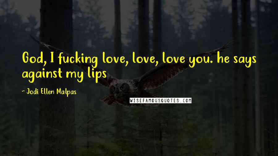 Jodi Ellen Malpas Quotes: God, I fucking love, love, love you. he says against my lips