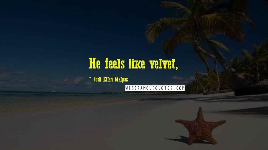 Jodi Ellen Malpas Quotes: He feels like velvet,