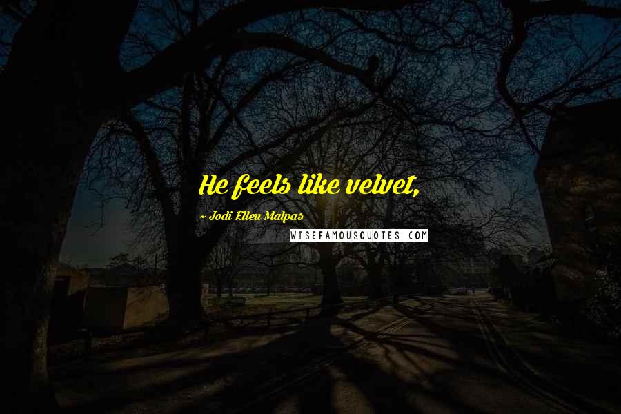 Jodi Ellen Malpas Quotes: He feels like velvet,