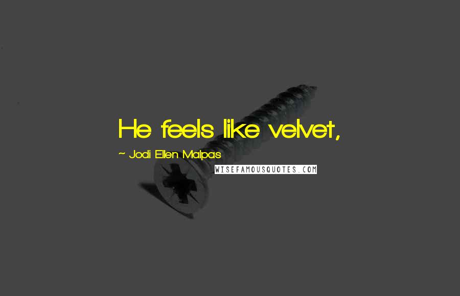 Jodi Ellen Malpas Quotes: He feels like velvet,