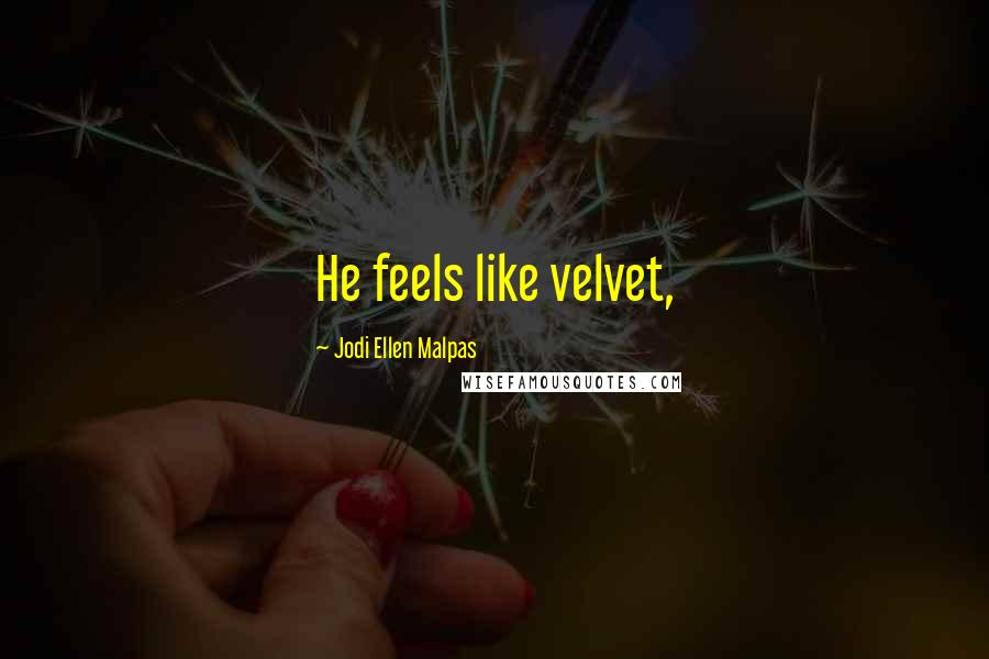 Jodi Ellen Malpas Quotes: He feels like velvet,