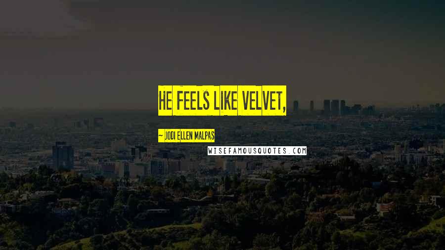 Jodi Ellen Malpas Quotes: He feels like velvet,
