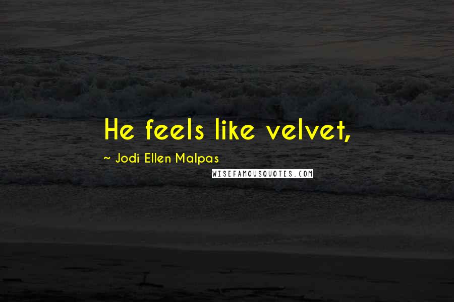 Jodi Ellen Malpas Quotes: He feels like velvet,