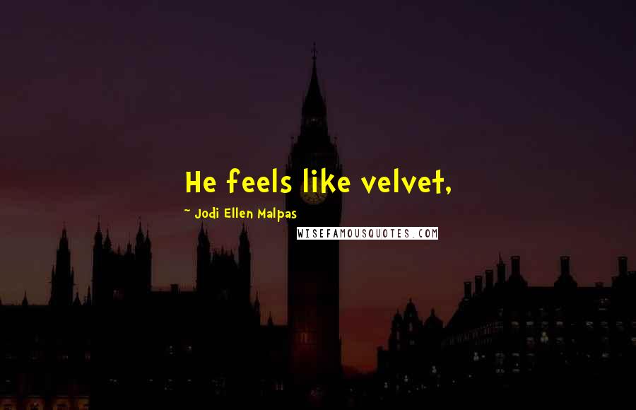 Jodi Ellen Malpas Quotes: He feels like velvet,