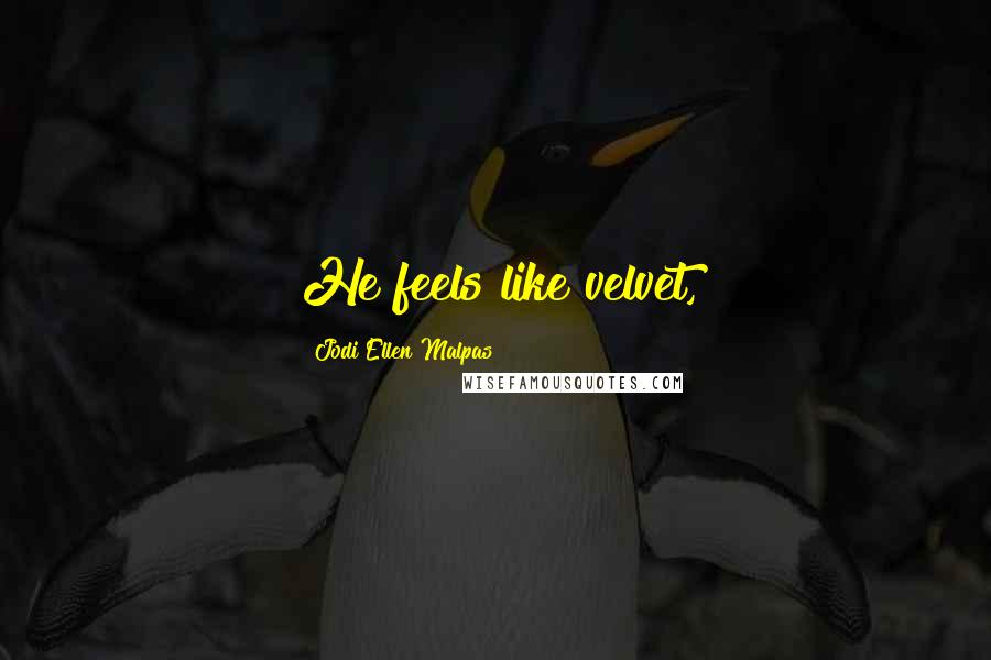 Jodi Ellen Malpas Quotes: He feels like velvet,