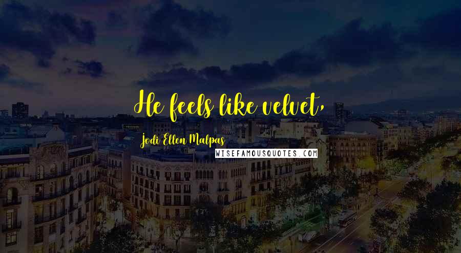 Jodi Ellen Malpas Quotes: He feels like velvet,